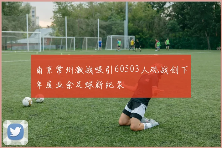 南京常州激战吸引60503人观战创下年度业余足球新纪录