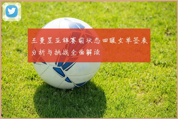 王曼昱亚锦赛前状态回暖女单签表分析与挑战全面解读
