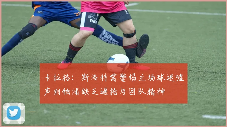 卡拉格：斯洛特需警惕主场球迷嘘声利物浦缺乏逼抢与团队精神