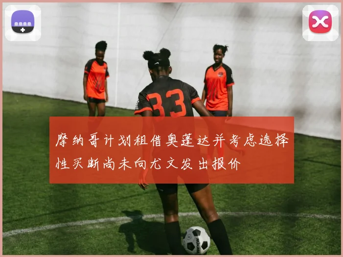 摩纳哥计划租借奥蓬达并考虑选择性买断尚未向尤文发出报价