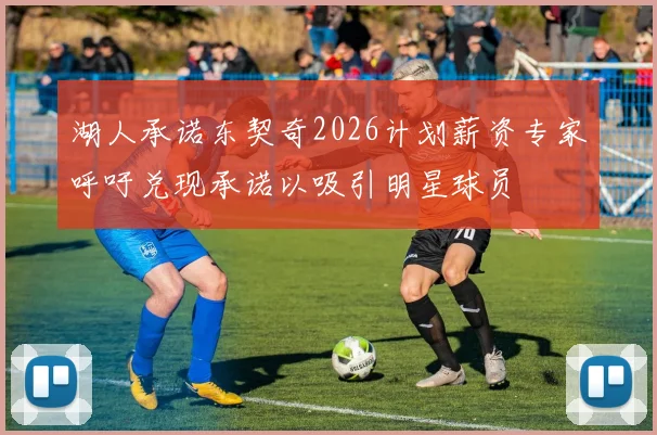 湖人承诺东契奇2026计划薪资专家呼吁兑现承诺以吸引明星球员