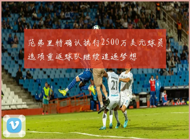 范弗里特确认执行2500万美元球员选项重返球队继续追逐梦想