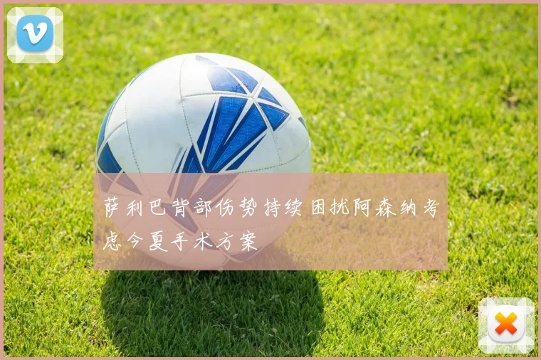 萨利巴背部伤势持续困扰阿森纳考虑今夏手术方案