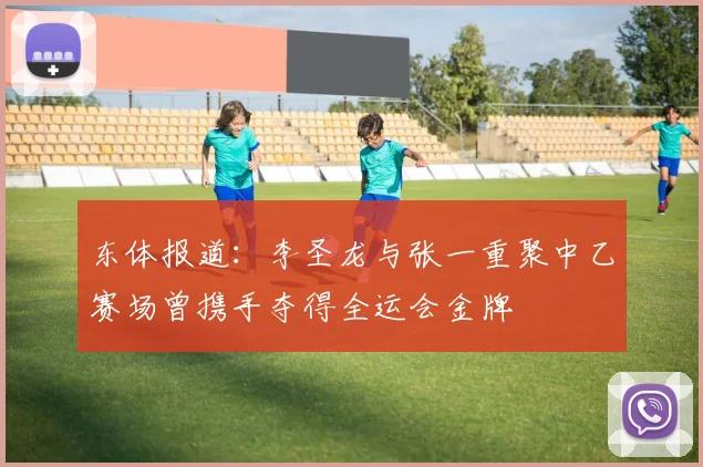 东体报道：李圣龙与张一重聚中乙赛场曾携手夺得全运会金牌