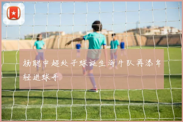 杨聪中超处子球诞生海牛队再添年轻进球手
