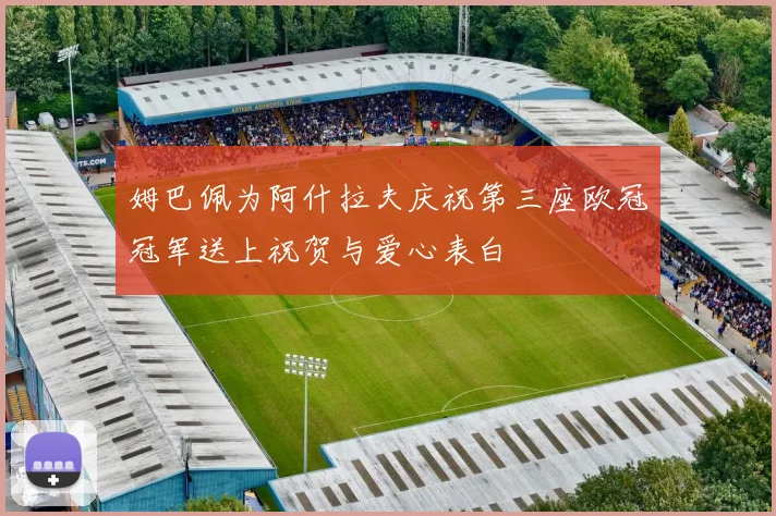 姆巴佩为阿什拉夫庆祝第三座欧冠冠军送上祝贺与爱心表白