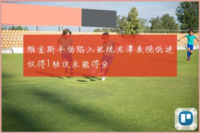 维金斯半场陷入犯规泥潭表现低迷仅得1助攻未能得分
