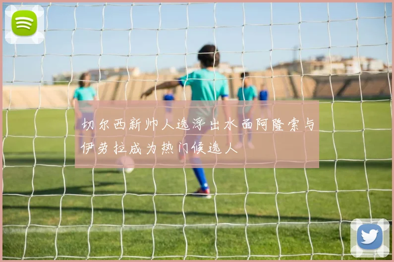 切尔西新帅人选浮出水面阿隆索与伊劳拉成为热门候选人