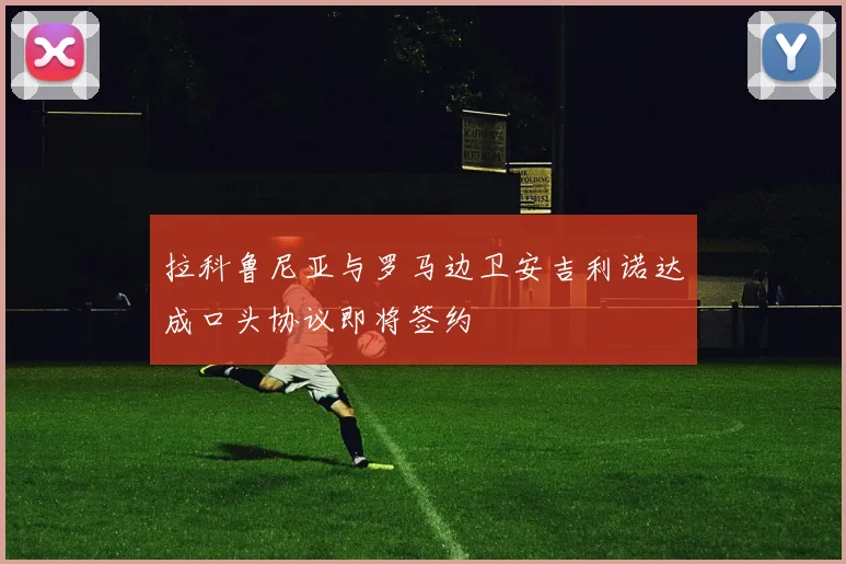 拉科鲁尼亚与罗马边卫安吉利诺达成口头协议即将签约