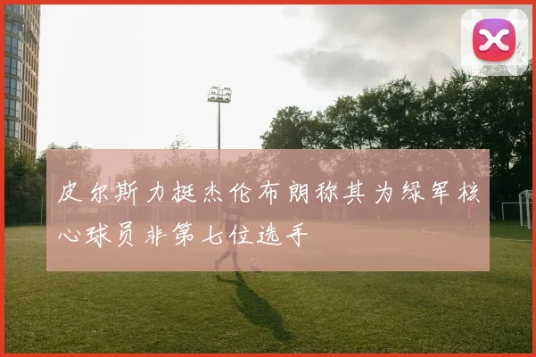 皮尔斯力挺杰伦布朗称其为绿军核心球员非第七位选手