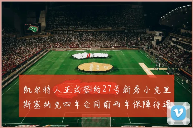 凯尔特人正式签约27号新秀小克里斯塞纳克四年合同前两年保障待遇明确