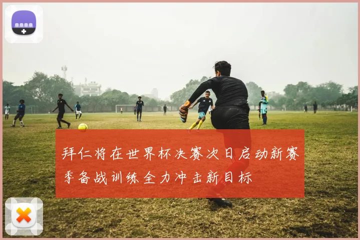 拜仁将在世界杯决赛次日启动新赛季备战训练全力冲击新目标