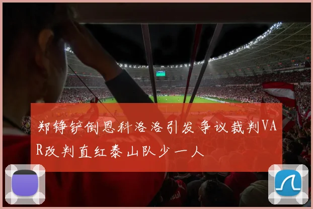 郑铮铲倒恩科洛洛引发争议裁判VAR改判直红泰山队少一人