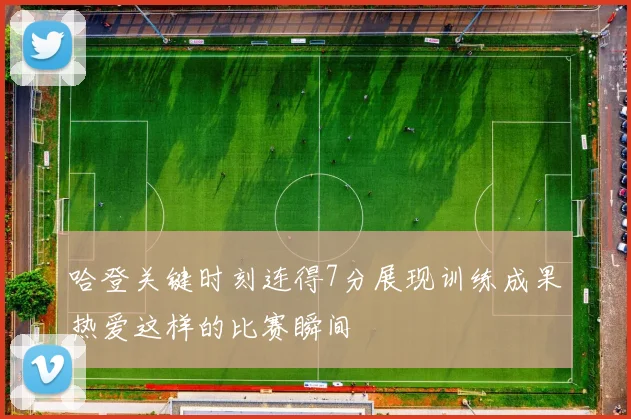 哈登关键时刻连得7分展现训练成果热爱这样的比赛瞬间