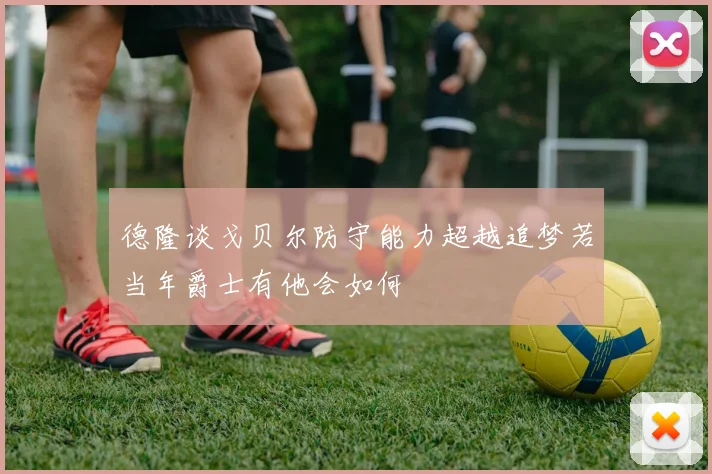 德隆谈戈贝尔防守能力超越追梦若当年爵士有他会如何