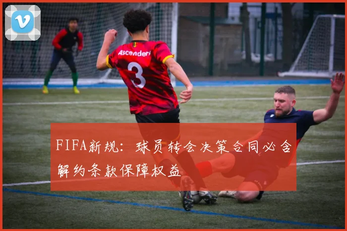 FIFA新规：球员转会决策合同必含解约条款保障权益