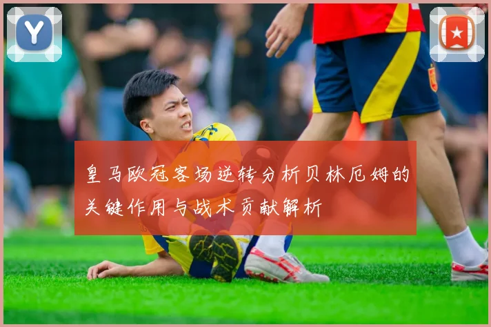 皇马欧冠客场逆转分析贝林厄姆的关键作用与战术贡献解析