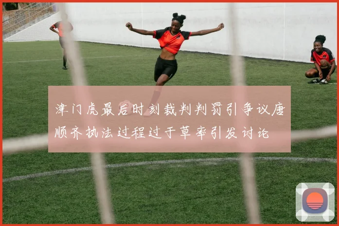 津门虎最后时刻裁判判罚引争议唐顺齐执法过程过于草率引发讨论