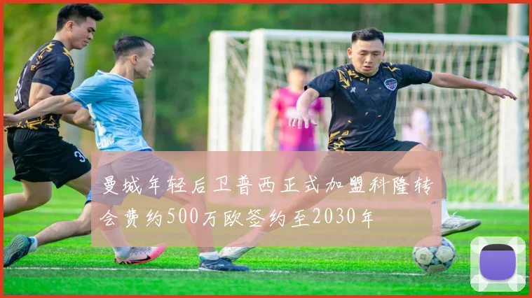 曼城年轻后卫普西正式加盟科隆转会费约500万欧签约至2030年