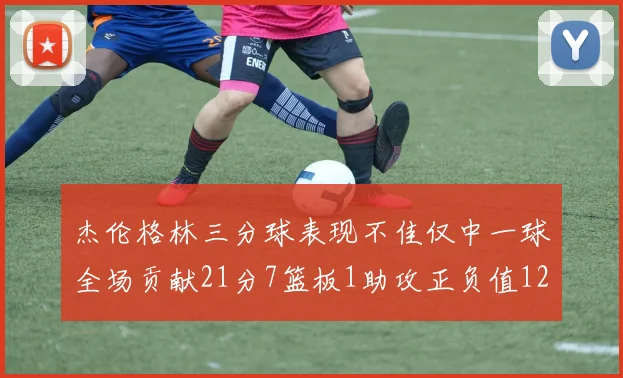 杰伦格林三分球表现不佳仅中一球全场贡献21分7篮板1助攻正负值12居全队最低