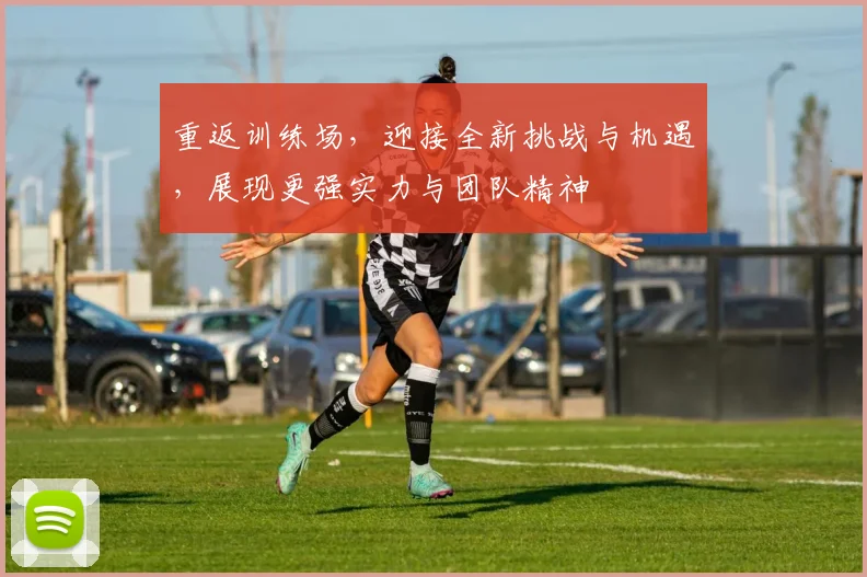 重返训练场，迎接全新挑战与机遇，展现更强实力与团队精神