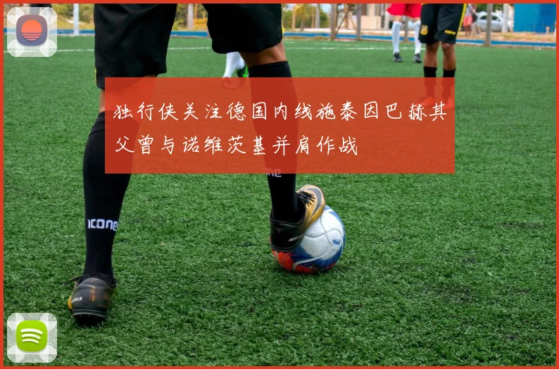 独行侠关注德国内线施泰因巴赫其父曾与诺维茨基并肩作战