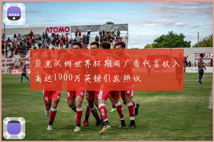 贝克汉姆世界杯期间广告代言收入高达1900万英镑引发热议