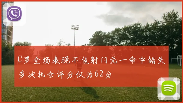 C罗全场表现不佳射门无一命中错失多次机会评分仅为62分