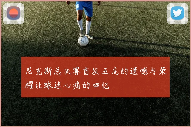 尼克斯总决赛首发五虎的遗憾与荣耀让球迷心痛的回忆