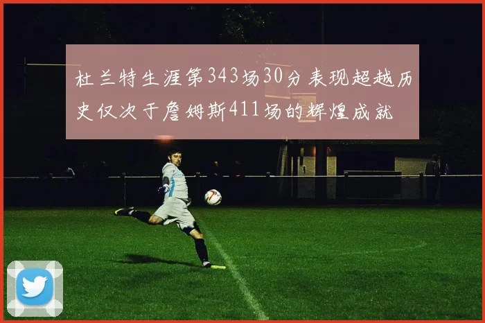 杜兰特生涯第343场30分表现超越历史仅次于詹姆斯411场的辉煌成就