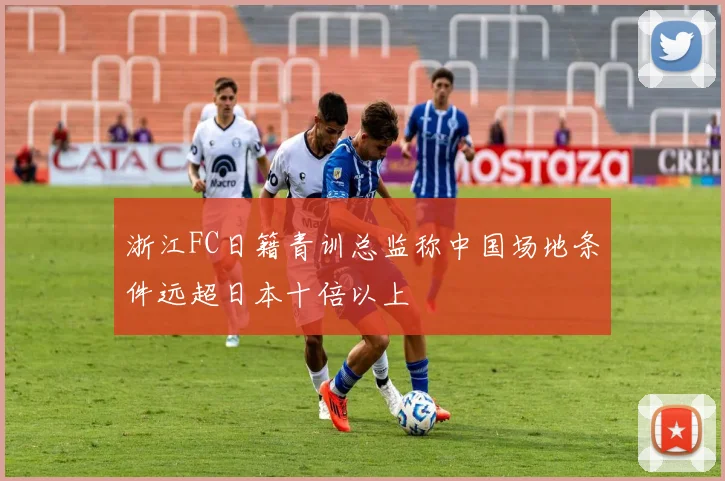 浙江FC日籍青训总监称中国场地条件远超日本十倍以上